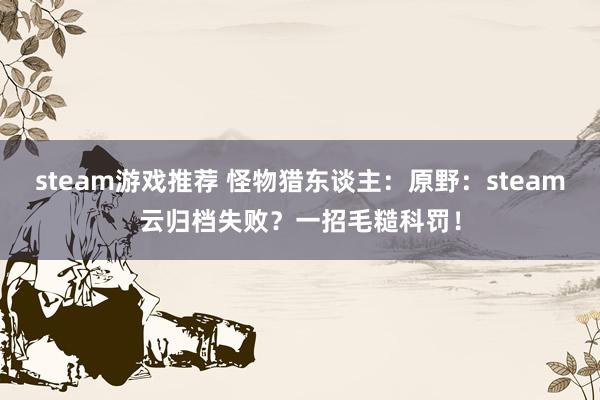 steam游戏推荐 怪物猎东谈主：原野：steam云归档失败？一招毛糙科罚！