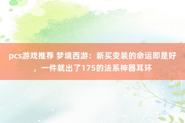 pcs游戏推荐 梦境西游：新买变装的命运即是好，一件就出了175的法系神器耳环