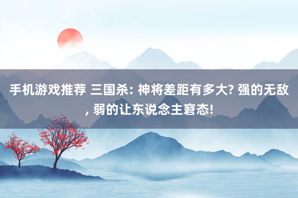 手机游戏推荐 三国杀: 神将差距有多大? 强的无敌, 弱的让东说念主窘态!