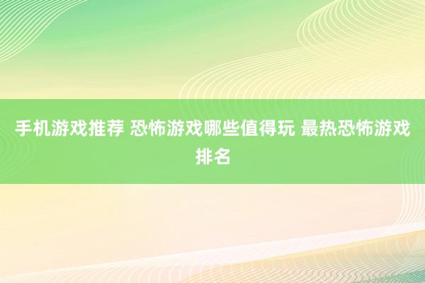 手机游戏推荐 恐怖游戏哪些值得玩 最热恐怖游戏排名