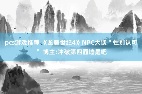 pcs游戏推荐 《龙腾世纪4》NPC大谈＂性别认可＂ 博主:冲破第四面墙是吧