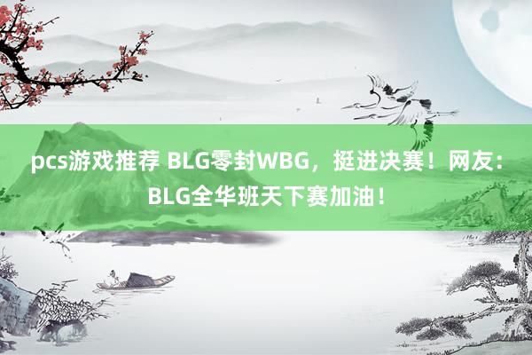 pcs游戏推荐 BLG零封WBG，挺进决赛！网友：BLG全华班天下赛加油！