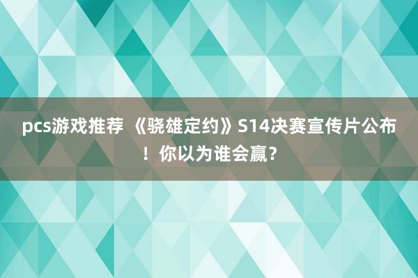 pcs游戏推荐 《骁雄定约》S14决赛宣传片公布！你以为谁会赢？