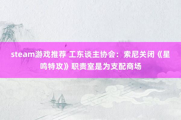 steam游戏推荐 工东谈主协会：索尼关闭《星鸣特攻》职责室是为支配商场