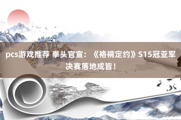 pcs游戏推荐 拳头官宣：《袼褙定约》S15冠亚军决赛落地成皆！