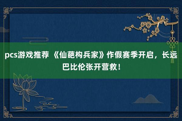 pcs游戏推荐 《仙葩构兵家》作假赛季开启，长远巴比伦张开营救！