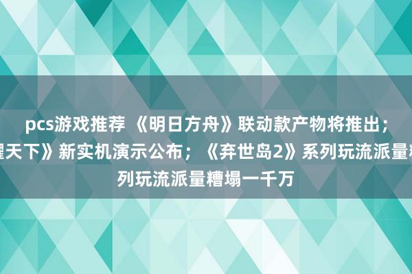 pcs游戏推荐 《明日方舟》联动款产物将推出；《王者荣耀天下》新实机演示公布；《弃世岛2》系列玩流派量糟塌一千万