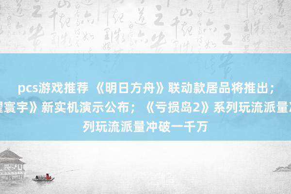 pcs游戏推荐 《明日方舟》联动款居品将推出；《王者荣耀寰宇》新实机演示公布；《亏损岛2》系列玩流派量冲破一千万