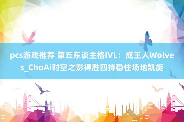 pcs游戏推荐 第五东谈主格IVL：成王人Wolves_ChoAi时空之影得胜四持稳住场地凯旋