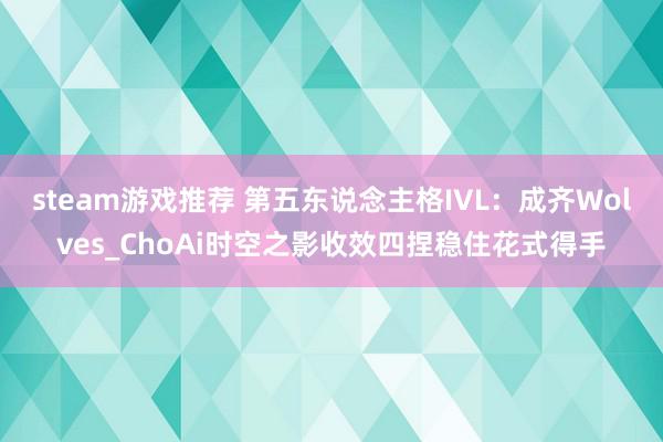 steam游戏推荐 第五东说念主格IVL：成齐Wolves_ChoAi时空之影收效四捏稳住花式得手