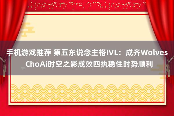 手机游戏推荐 第五东说念主格IVL：成齐Wolves_ChoAi时空之影成效四执稳住时势顺利