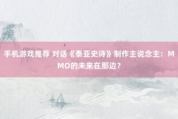 手机游戏推荐 对话《泰亚史诗》制作主说念主：MMO的未来在那边？