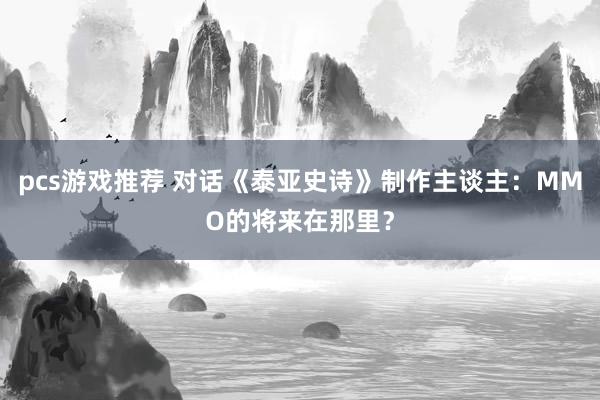 pcs游戏推荐 对话《泰亚史诗》制作主谈主：MMO的将来在那里？