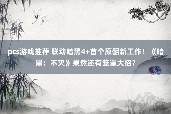 pcs游戏推荐 联动暗黑4+首个原翻新工作！《暗黑：不灭》果然还有笼罩大招？