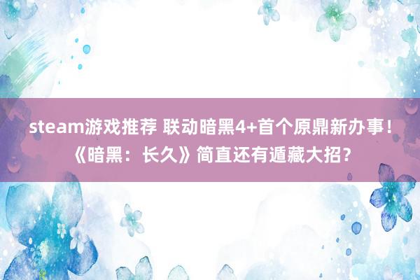 steam游戏推荐 联动暗黑4+首个原鼎新办事！《暗黑：长久》简直还有遁藏大招？