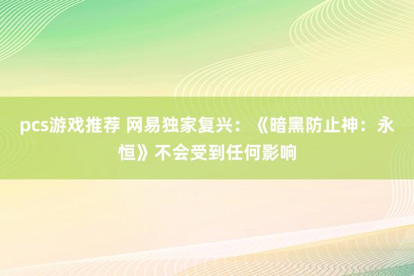 pcs游戏推荐 网易独家复兴：《暗黑防止神：永恒》不会受到任何影响