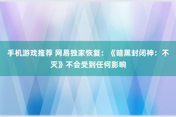 手机游戏推荐 网易独家恢复：《暗黑封闭神：不灭》不会受到任何影响