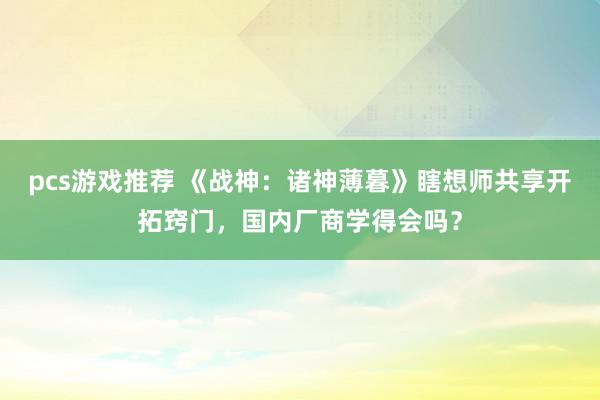 pcs游戏推荐 《战神：诸神薄暮》瞎想师共享开拓窍门，国内厂商学得会吗？