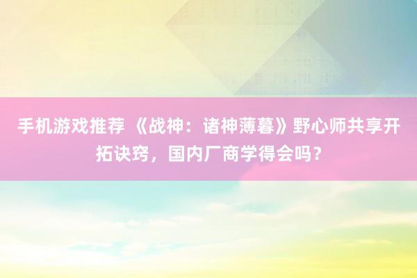 手机游戏推荐 《战神：诸神薄暮》野心师共享开拓诀窍，国内厂商学得会吗？