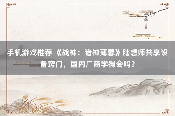 手机游戏推荐 《战神：诸神薄暮》瞎想师共享设备窍门，国内厂商学得会吗？