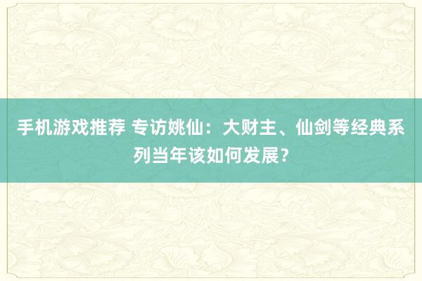 手机游戏推荐 专访姚仙：大财主、仙剑等经典系列当年该如何发展？