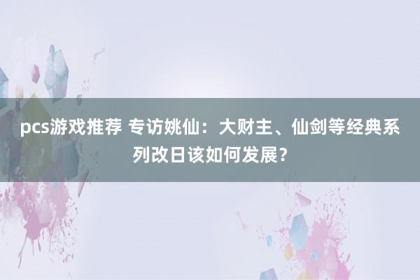 pcs游戏推荐 专访姚仙：大财主、仙剑等经典系列改日该如何发展？