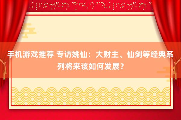 手机游戏推荐 专访姚仙：大财主、仙剑等经典系列将来该如何发展？