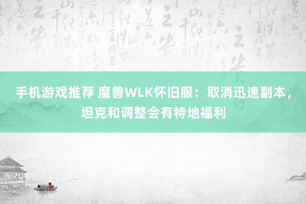 手机游戏推荐 魔兽WLK怀旧服：取消迅速副本，坦克和调整会有特地福利