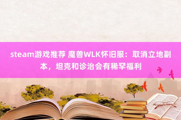 steam游戏推荐 魔兽WLK怀旧服：取消立地副本，坦克和诊治会有稀罕福利