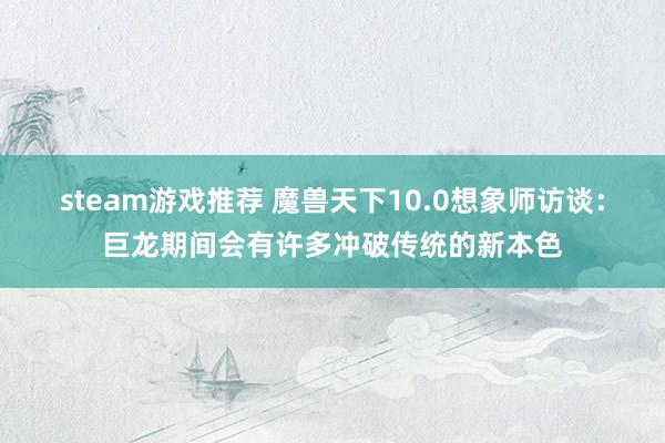 steam游戏推荐 魔兽天下10.0想象师访谈：巨龙期间会有许多冲破传统的新本色