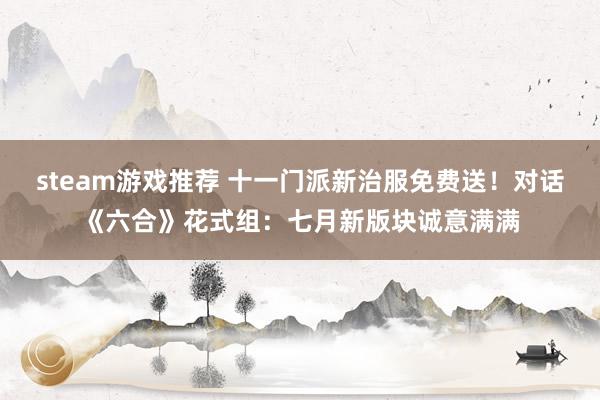 steam游戏推荐 十一门派新治服免费送！对话《六合》花式组：七月新版块诚意满满