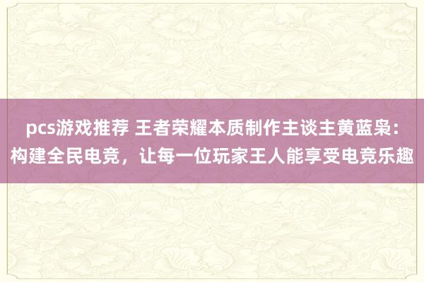 pcs游戏推荐 王者荣耀本质制作主谈主黄蓝枭：构建全民电竞，让每一位玩家王人能享受电竞乐趣