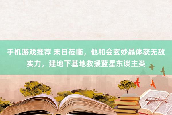 手机游戏推荐 末日莅临，他和会玄妙晶体获无敌实力，建地下基地救援蓝星东谈主类