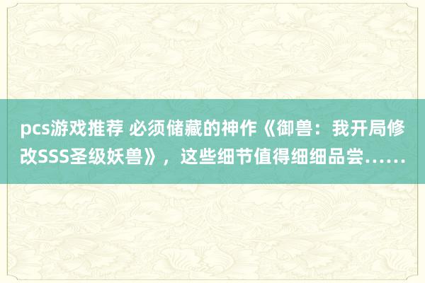 pcs游戏推荐 必须储藏的神作《御兽：我开局修改SSS圣级妖兽》，这些细节值得细细品尝……