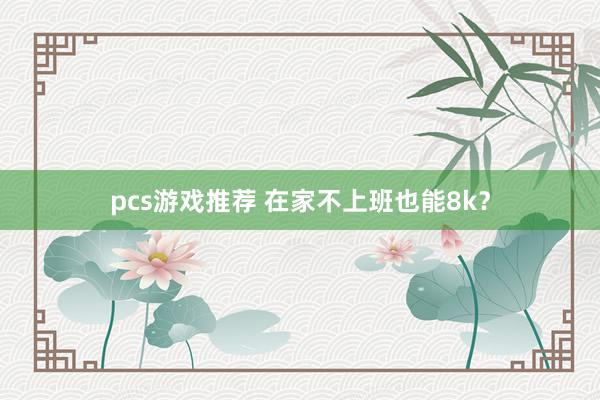 pcs游戏推荐 在家不上班也能8k？