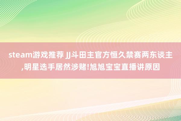 steam游戏推荐 JJ斗田主官方恒久禁赛两东谈主,明星选手居然涉赌!旭旭宝宝直播讲原因