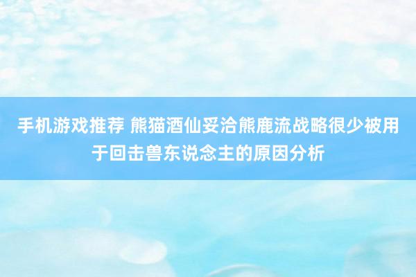 手机游戏推荐 熊猫酒仙妥洽熊鹿流战略很少被用于回击兽东说念主的原因分析