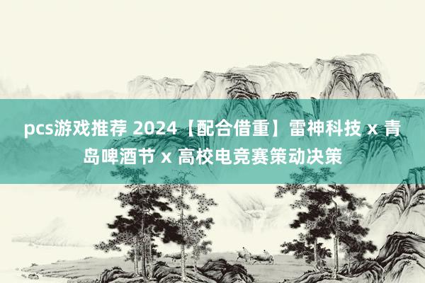 pcs游戏推荐 2024【配合借重】雷神科技 x 青岛啤酒节 x 高校电竞赛策动决策