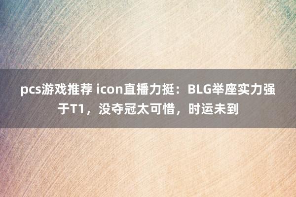 pcs游戏推荐 icon直播力挺：BLG举座实力强于T1，没夺冠太可惜，时运未到