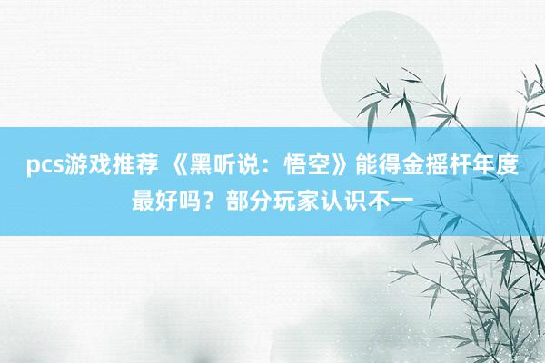 pcs游戏推荐 《黑听说：悟空》能得金摇杆年度最好吗？部分玩家认识不一