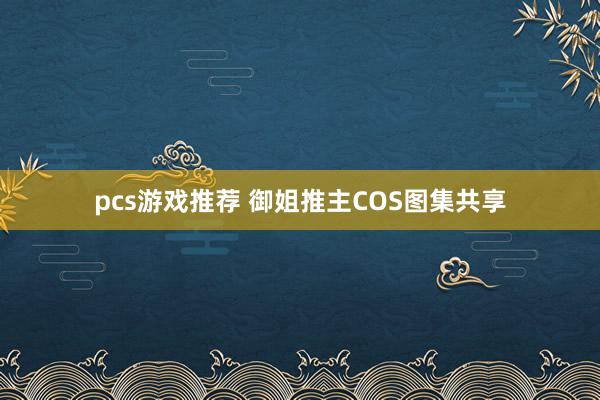 pcs游戏推荐 御姐推主COS图集共享