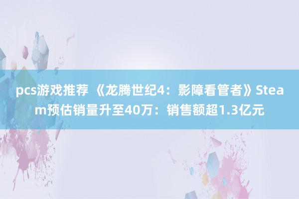 pcs游戏推荐 《龙腾世纪4：影障看管者》Steam预估销量升至40万：销售额超1.3亿元