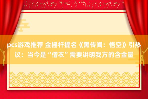 pcs游戏推荐 金摇杆提名《黑传闻：悟空》引热议：当今是“僧衣”需要讲明我方的含金量