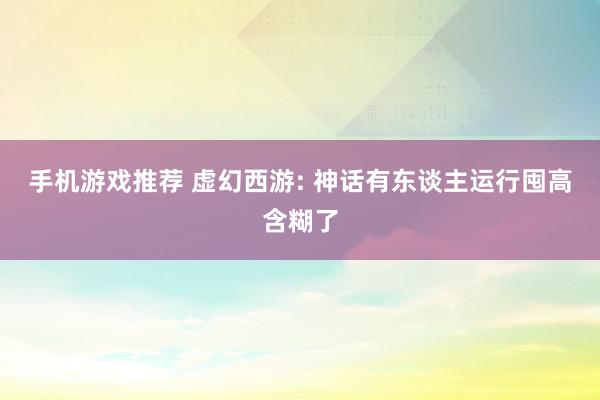 手机游戏推荐 虚幻西游: 神话有东谈主运行囤高含糊了