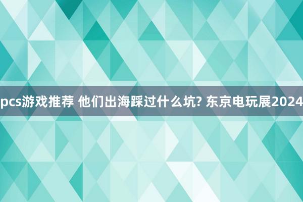 pcs游戏推荐 他们出海踩过什么坑? 东京电玩展2024