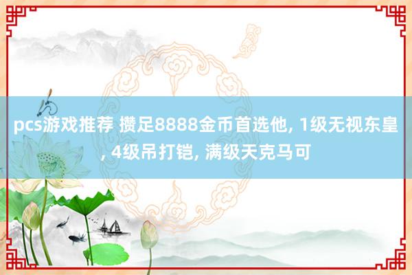 pcs游戏推荐 攒足8888金币首选他, 1级无视东皇, 4级吊打铠, 满级天克马可