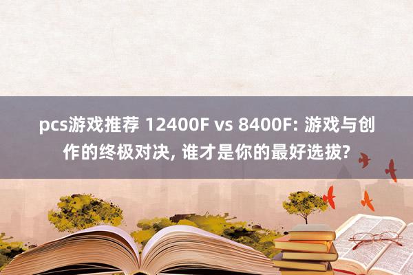 pcs游戏推荐 12400F vs 8400F: 游戏与创作的终极对决, 谁才是你的最好选拔?