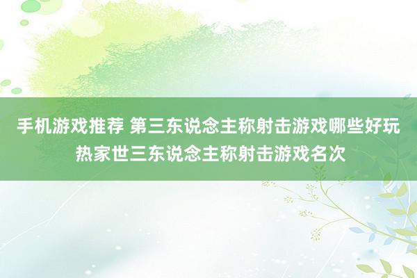 手机游戏推荐 第三东说念主称射击游戏哪些好玩 热家世三东说念主称射击游戏名次