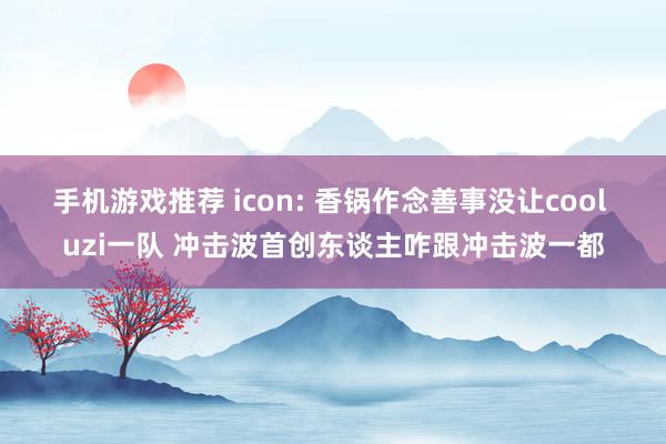 手机游戏推荐 icon: 香锅作念善事没让cool uzi一队 冲击波首创东谈主咋跟冲击波一都