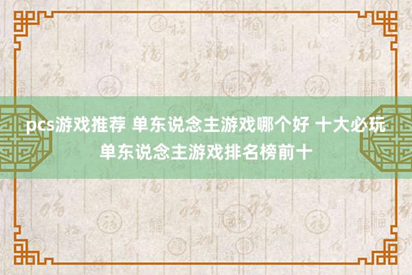 pcs游戏推荐 单东说念主游戏哪个好 十大必玩单东说念主游戏排名榜前十